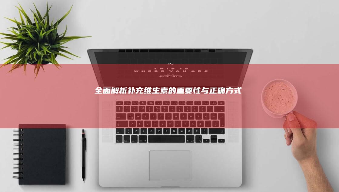 全面解析：补充维生素的重要性与正确方式